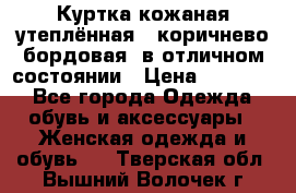 Куртка кожаная утеплённая , коричнево-бордовая, в отличном состоянии › Цена ­ 10 000 - Все города Одежда, обувь и аксессуары » Женская одежда и обувь   . Тверская обл.,Вышний Волочек г.